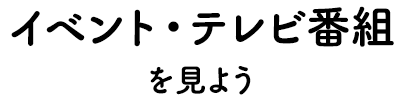 イベント・テレビ番組を見よう