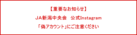 【重要なお知らせ】ＪＡ新潟中央会 公式Instagram「偽アカウント」にご注意ください